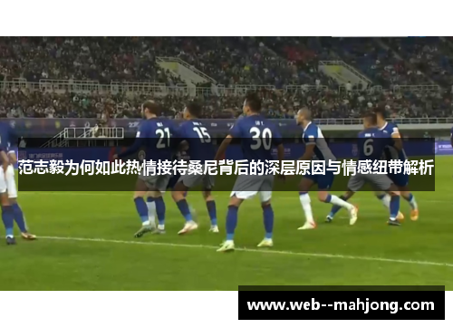 范志毅为何如此热情接待桑尼背后的深层原因与情感纽带解析