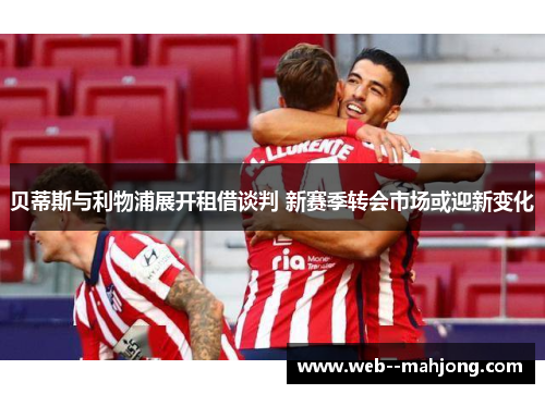 贝蒂斯与利物浦展开租借谈判 新赛季转会市场或迎新变化
