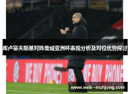 库卢塞夫斯基对阵曼城亚洲杯表现分析及对位优势探讨