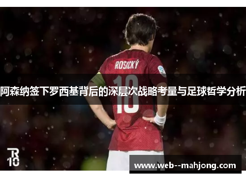 阿森纳签下罗西基背后的深层次战略考量与足球哲学分析