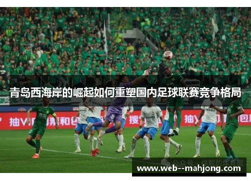 青岛西海岸的崛起如何重塑国内足球联赛竞争格局