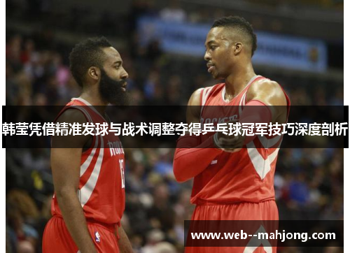 韩莹凭借精准发球与战术调整夺得乒乓球冠军技巧深度剖析