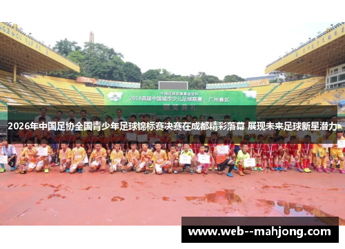 2026年中国足协全国青少年足球锦标赛决赛在成都精彩落幕 展现未来足球新星潜力
