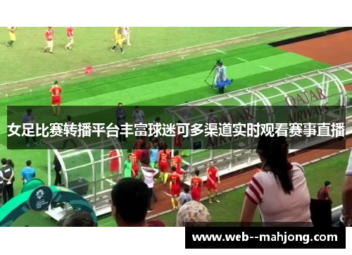 女足比赛转播平台丰富球迷可多渠道实时观看赛事直播 女足比赛转播平台丰富球迷可多渠道实时观看赛事直播