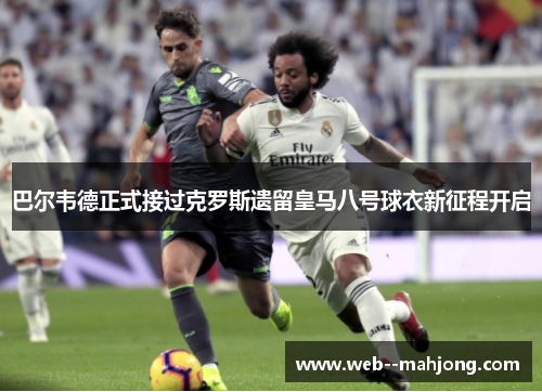 巴尔韦德正式接过克罗斯遗留皇马八号球衣新征程开启 巴尔韦德正式接过克罗斯遗留皇马八号球衣新征程开启