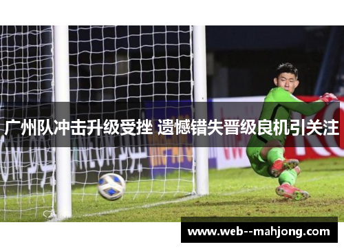 广州队冲击升级受挫 遗憾错失晋级良机引关注