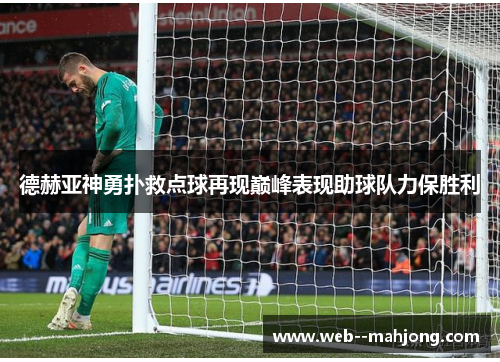 德赫亚神勇扑救点球再现巅峰表现助球队力保胜利