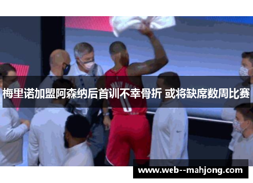 梅里诺加盟阿森纳后首训不幸骨折 或将缺席数周比赛