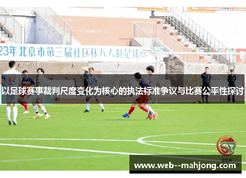 以足球赛事裁判尺度变化为核心的执法标准争议与比赛公平性探讨 以足球赛事裁判尺度变化为核心的执法标准争议与比赛公平性探讨
