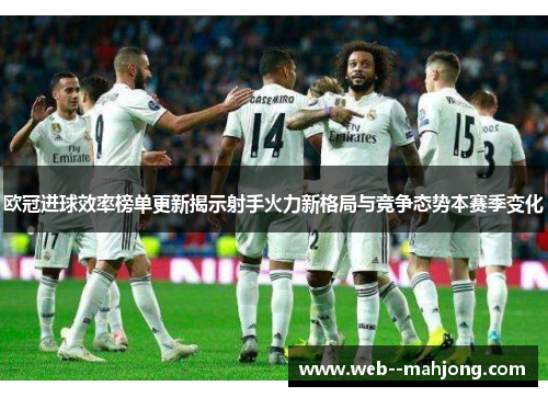 欧冠进球效率榜单更新揭示射手火力新格局与竞争态势本赛季变化 欧冠进球效率榜单更新揭示射手火力新格局与竞争态势本赛季变化