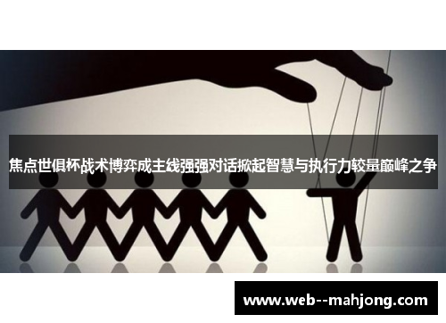 焦点世俱杯战术博弈成主线强强对话掀起智慧与执行力较量巅峰之争 焦点世俱杯战术博弈成主线强强对话掀起智慧与执行力较量巅峰之争