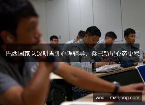 巴西国家队深耕青训心理辅导，桑巴新星心态更稳