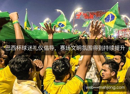 巴西杯球迷礼仪倡导，赛场文明氛围得到持续提升